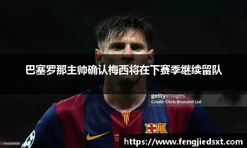 巴塞罗那主帅确认梅西将在下赛季继续留队