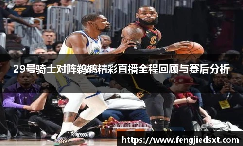 29号骑士对阵鹈鹕精彩直播全程回顾与赛后分析