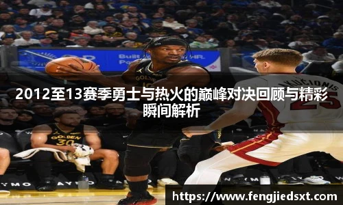 2012至13赛季勇士与热火的巅峰对决回顾与精彩瞬间解析