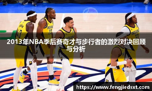 2013年NBA季后赛奇才与步行者的激烈对决回顾与分析