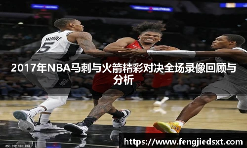 2017年NBA马刺与火箭精彩对决全场录像回顾与分析