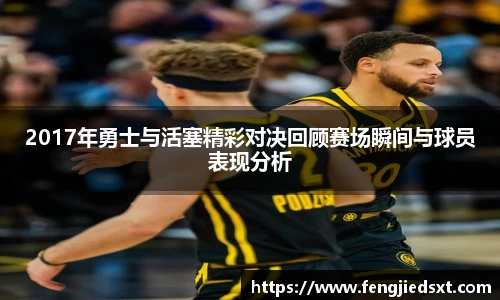 2017年勇士与活塞精彩对决回顾赛场瞬间与球员表现分析