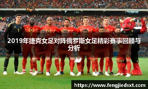 2019年捷克女足对阵俄罗斯女足精彩赛事回顾与分析