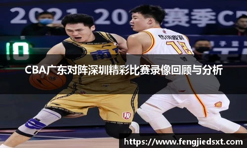 CBA广东对阵深圳精彩比赛录像回顾与分析