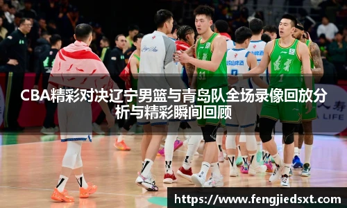 CBA精彩对决辽宁男篮与青岛队全场录像回放分析与精彩瞬间回顾