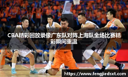 CBA精彩回放录像广东队对阵上海队全场比赛精彩瞬间重温