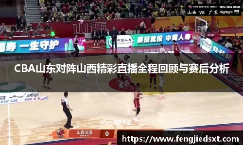 CBA山东对阵山西精彩直播全程回顾与赛后分析