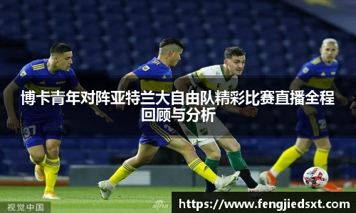 博卡青年对阵亚特兰大自由队精彩比赛直播全程回顾与分析